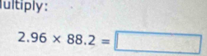 Iultiply :
2.96* 88.2=□