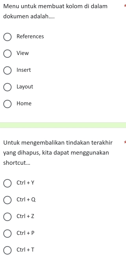 Menu untuk membuat kolom di dalam ~
dokumen adalah....
References
View
Insert
Layout
Home
Untuk mengembalikan tindakan terakhir
yang dihapus, kita dapat menggunakan
shortcut...
Ctrl+Y
Ctrl+Q
Ctrl+Z
Ctrl+P
Ctrl+T