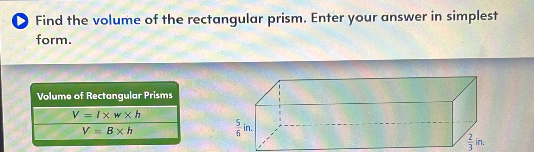 Find the volume of the rectangular prism. Enter your answer in simplest 
form. 
Volume of Rectangular Prisms
V=l* w* h
V=B* h
 5/6 in.
 2/3 in.