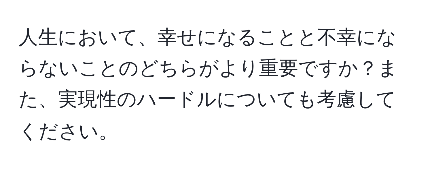 人生において、幸せになることと不幸にならないことのどちらがより重要ですか？また、実現性のハードルについても考慮してください。