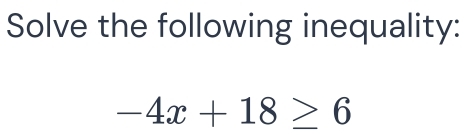 Solve the following inequality:
-4x+18≥ 6