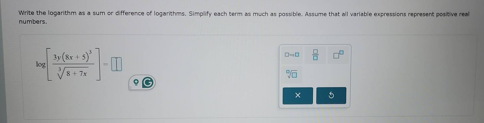 Write the logarithm as a sum or difference of logarithms. Simplify each term as much as possible. Assume that all variable expressions represent positive real 
numbers.
log [frac 3y(8x+5)^3sqrt[3](8+7x)]=□
 □ /□  
sqrt[□](□ )
Q 
×