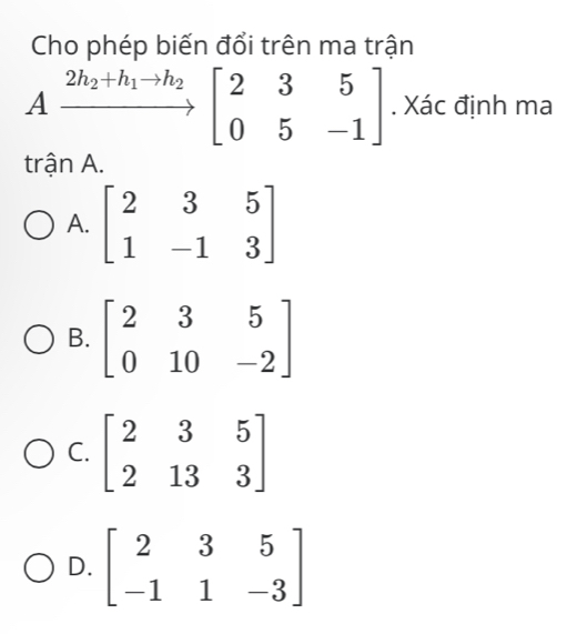 Cho phép biến đổi trên ma trận
Axrightarrow 2h_2+h_1to h_2beginbmatrix 2&3&5 0&5&-1endbmatrix. Xác định ma
trận A.
A. beginbmatrix 2&3&5 1&-1&3endbmatrix
B
C
D