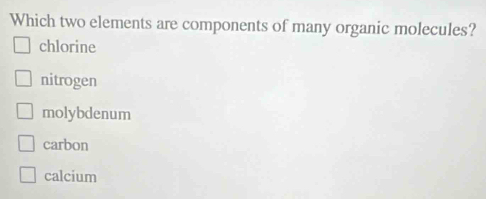 Which two elements are components of many organic molecules?
chlorine
nitrogen
molybdenum
carbon
calcium