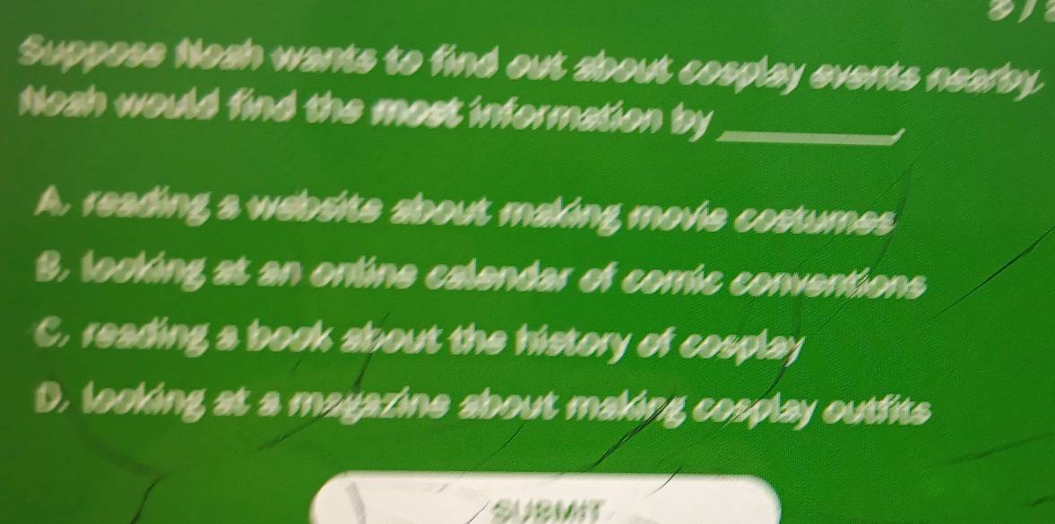 a
Suppose Nozh wants to find out about cosplay events nearay
Neah would find the mest information by_
A. reading a website about making movie costumes
B. looking at an ontine calendar of corric conventions
C. reading a book about the history of cosplay
D. looking at a mayazine about maling cosplay outfits