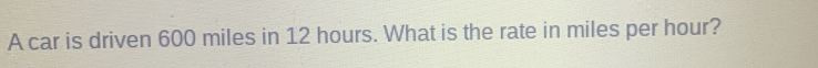 A car is driven 600 miles in 12 hours. What is the rate in miles per hour?