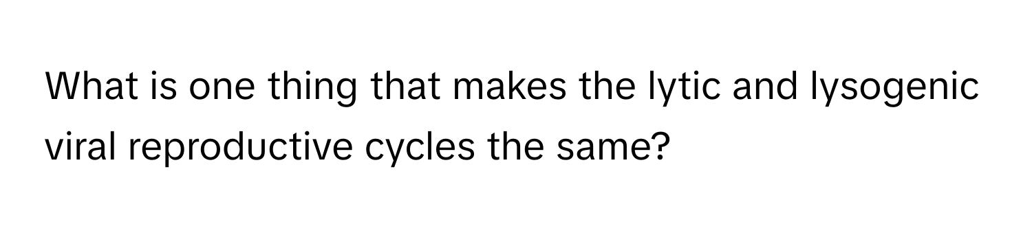 What is one thing that makes the lytic and lysogenic viral reproductive cycles the same?