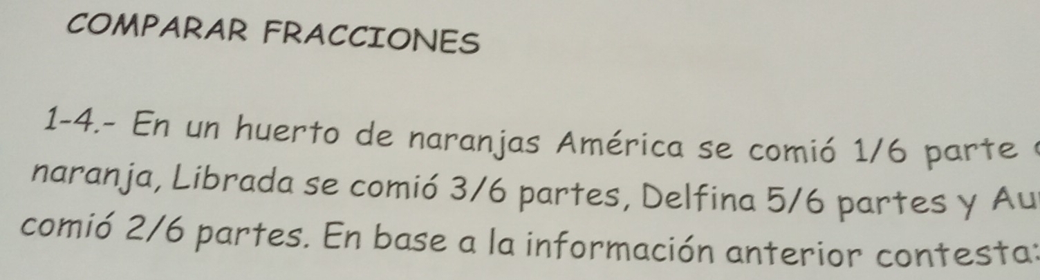 COMPARAR FRACCIONES 
1-4.- En un huerto de naranjas América se comió 1/6 parte a 
naranja, Librada se comió 3/6 partes, Delfina 5/6 partes y Au 
comió 2/6 partes. En base a la información anterior contesta: