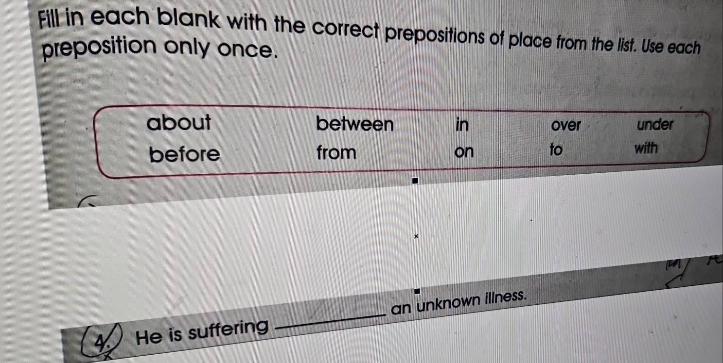 Fill in each blank with the correct prepositions of place from the list. Use each
preposition only once.
about between in over under
before from on
to with
4. He is suffering _an unknown illness.