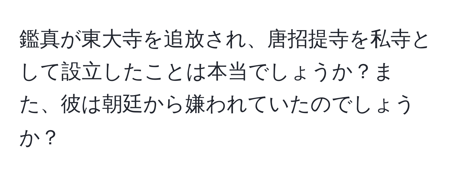 鑑真が東大寺を追放され、唐招提寺を私寺として設立したことは本当でしょうか？また、彼は朝廷から嫌われていたのでしょうか？