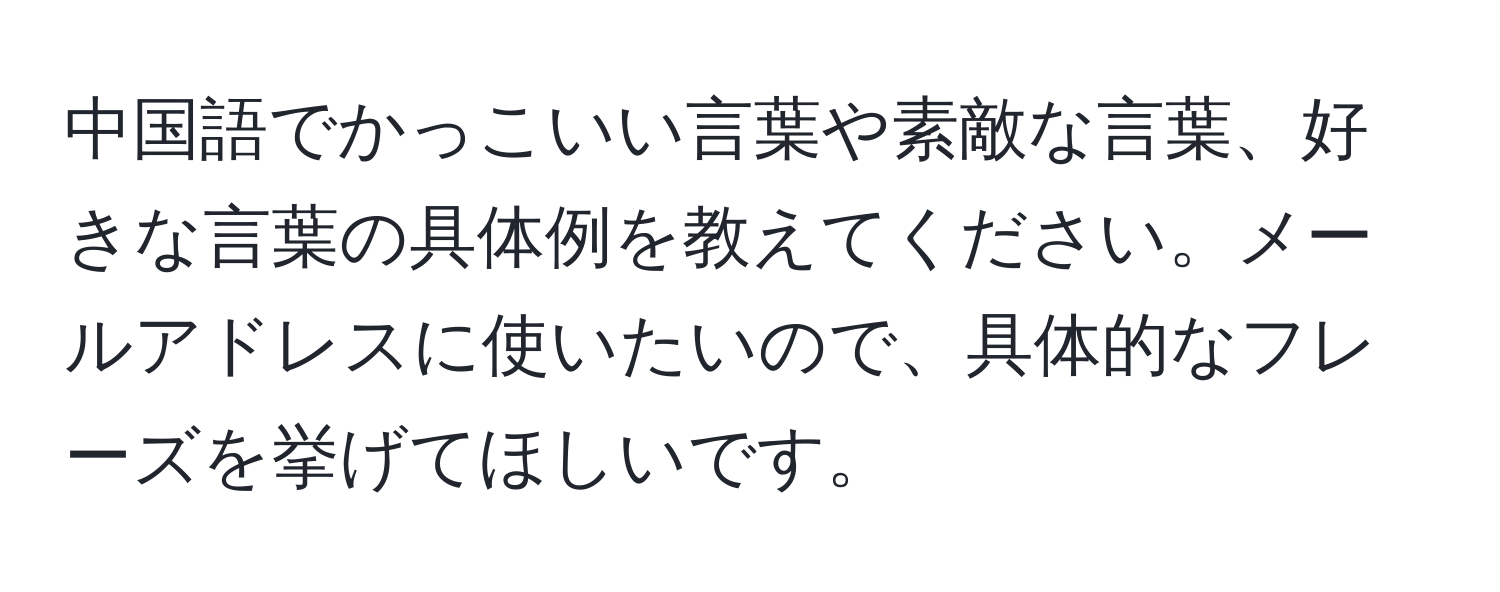 中国語でかっこいい言葉や素敵な言葉、好きな言葉の具体例を教えてください。メールアドレスに使いたいので、具体的なフレーズを挙げてほしいです。