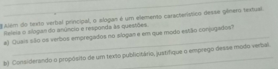 Além do texto verbal principal, o slogan é um elemento característico desse gênero textual. 
Releia o slogan do anúncio e responda às questões. 
a) Quais são os verbos empregados no slogan e em que modo estão conjugados? 
b) Considerando o propósito de um texto publicitário, justifique o emprego desse modo verbal.