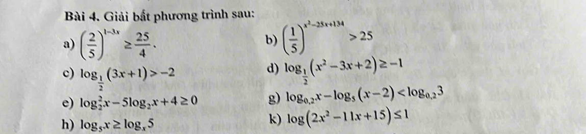 Giải bất phương trình sau: 
a) ( 2/5 )^1-3x≥  25/4 . 
b) ( 1/5 )^x^2-25x+134>25
c) log _ 1/2 (3x+1)>-2
d) log _ 1/2 (x^2-3x+2)≥ -1
e) log _2^(2x-5log _2)x+4≥ 0
g) log _0,2x-log _5(x-2)
h) log _5x≥ log _x5
k) log (2x^2-11x+15)≤ 1