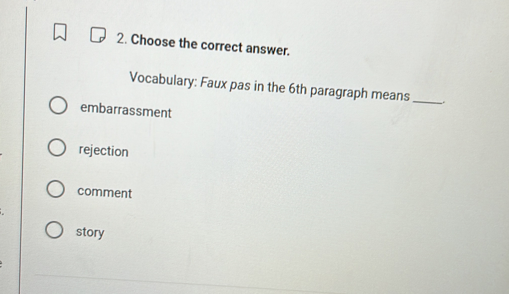 Choose the correct answer.
Vocabulary: Faux pas in the 6th paragraph means_
embarrassment
rejection
comment
story