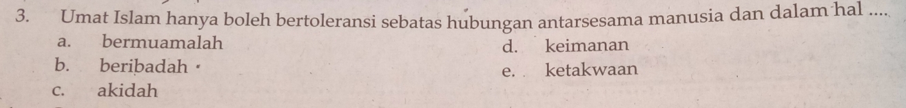 Umat Islam hanya boleh bertoleransi sebatas hubungan antarsesama manusia dan dalam hal .....
a. bermuamalah d. keimanan
b. beribadah
e. ketakwaan
c. akidah