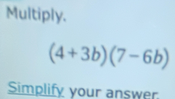 Multiply.
(4+3b)(7-6b)
Simplify your answer