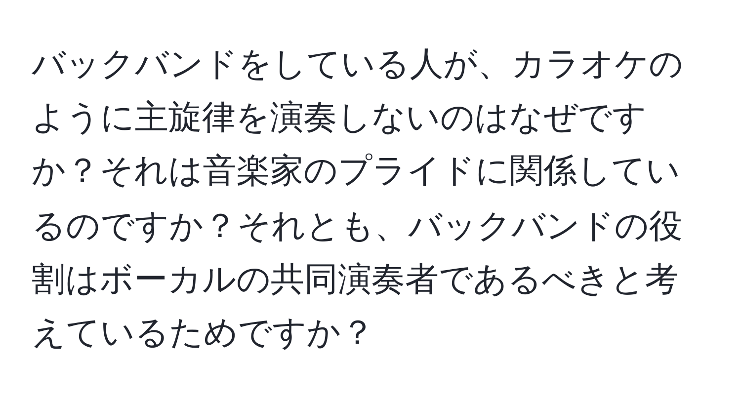 バックバンドをしている人が、カラオケのように主旋律を演奏しないのはなぜですか？それは音楽家のプライドに関係しているのですか？それとも、バックバンドの役割はボーカルの共同演奏者であるべきと考えているためですか？