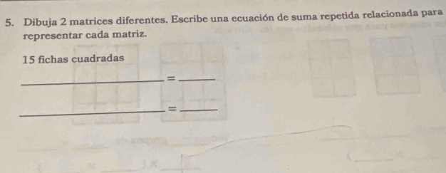 Dibuja 2 matrices diferentes. Escribe una ecuación de suma repetida relacionada para 
representar cada matriz.
15 fichas cuadradas 
_=_ 
_=_