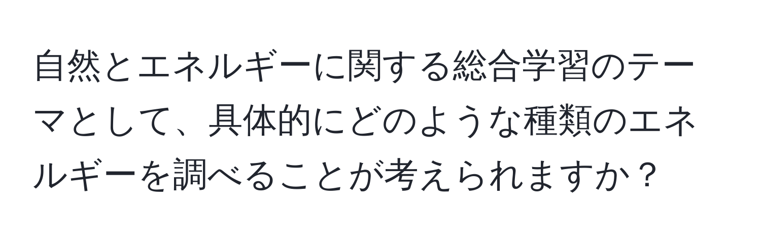 自然とエネルギーに関する総合学習のテーマとして、具体的にどのような種類のエネルギーを調べることが考えられますか？