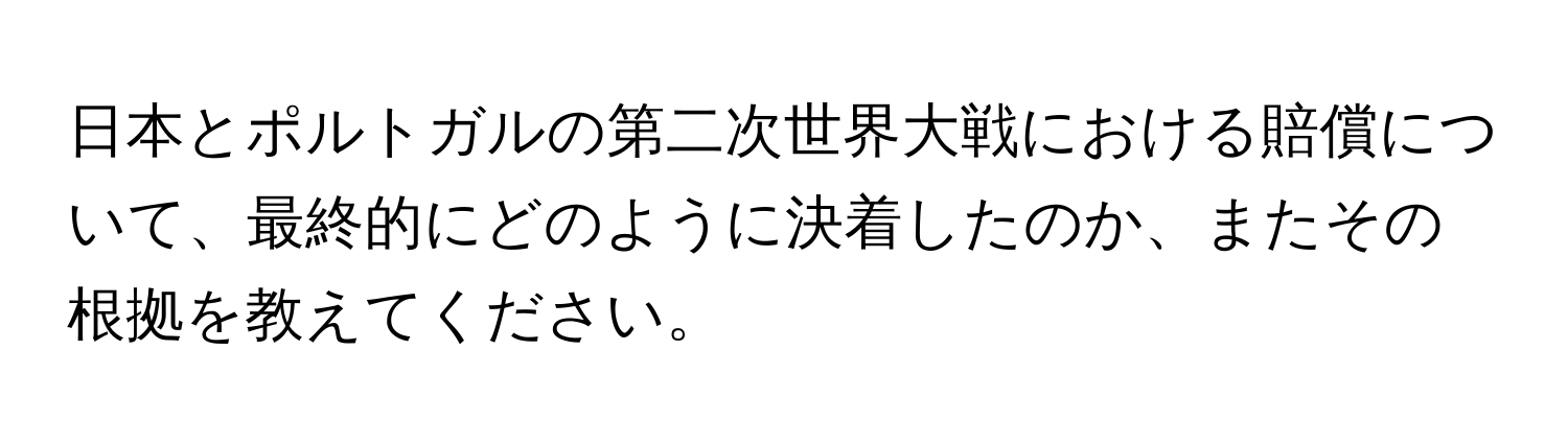 日本とポルトガルの第二次世界大戦における賠償について、最終的にどのように決着したのか、またその根拠を教えてください。