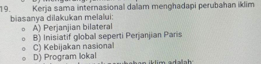 Kerja sama internasional dalam menghadapi perubahan iklim
biasanya dilakukan melalui:
A) Perjanjian bilateral
B) Inisiatif global seperti Perjanjian Paris
C) Kebijakan nasional
D) Program lokal