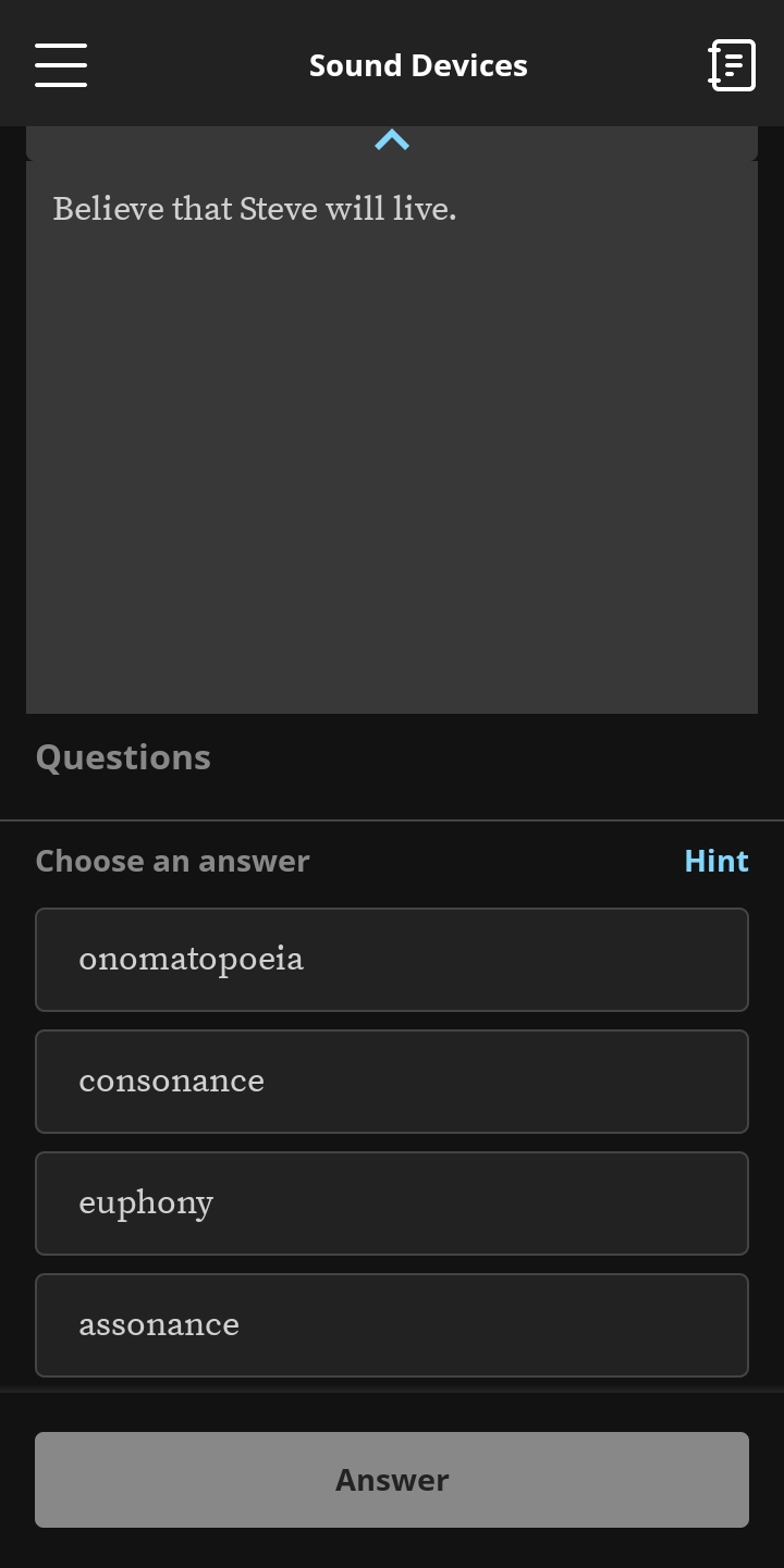 Sound Devices
Believe that Steve will live.
Questions
Choose an answer Hint
onomatopoeia
consonance
euphony
assonance
Answer