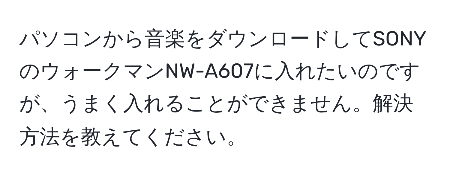 パソコンから音楽をダウンロードしてSONYのウォークマンNW-A607に入れたいのですが、うまく入れることができません。解決方法を教えてください。