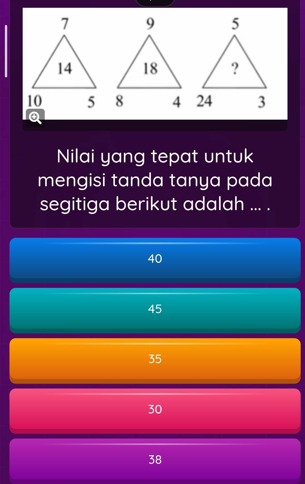 Nilai yang tepat untuk
mengisi tanda tanya pada
segitiga berikut adalah ... .
40
45
35
30
38