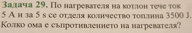 задача 29. По нагревателя на котлон тече ток 
5 А иза 5 в се отделя количество тоπлина 3500 J. 
Колко ома е съпротивлението на нагревателя?