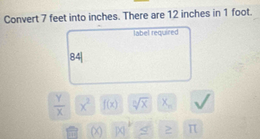 Convert 7 feet into inches. There are 12 inches in 1 foot. 
label required 
84|
 Y/X  x^2 f(x) sqrt[n](x) X_n
4 (×) JX S > π