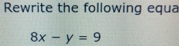 Rewrite the following equa
8x-y=9