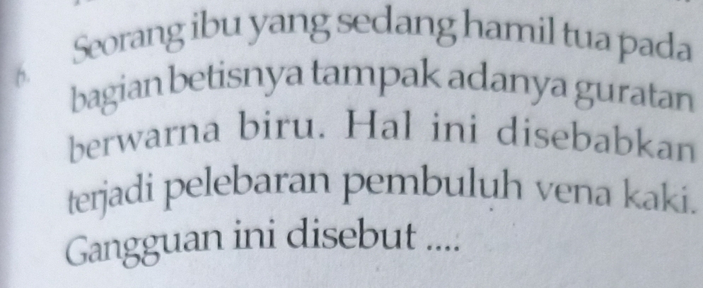 Seorang ibu yang sedang hamil tua pada 
n. 
bagian betisnya tampak adanya guratan 
berwarna biru. Hal ini disebabkan 
terjadi pelebaran pembuluh vena kaki. 
Gangguan ini disebut ....