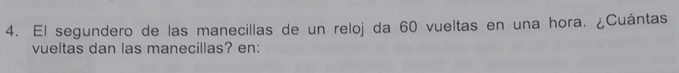 El segundero de las manecillas de un reloj da 60 vueltas en una hora. ¿Cuántas 
vueltas dan las manecillas? en: