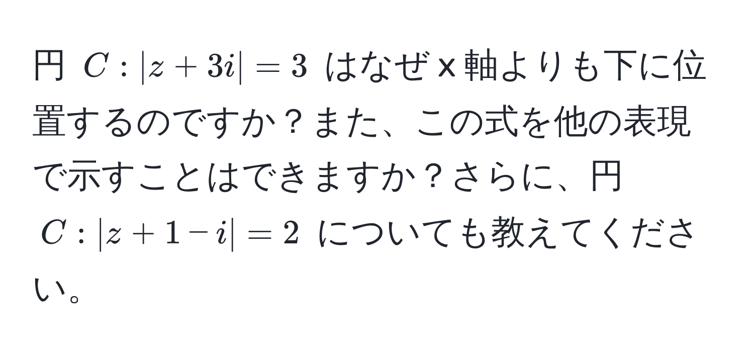 円 $C: |z + 3i| = 3$ はなぜ x 軸よりも下に位置するのですか？また、この式を他の表現で示すことはできますか？さらに、円 $C: |z + 1 - i| = 2$ についても教えてください。