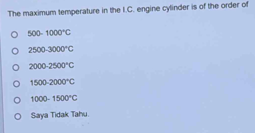 The maximum temperature in the I.C. engine cylinder is of the order of
500-1000°C
2500-3000°C
2000-2500°C
1500-2000°C
1000-1500°C
Saya Tidak Tahu.