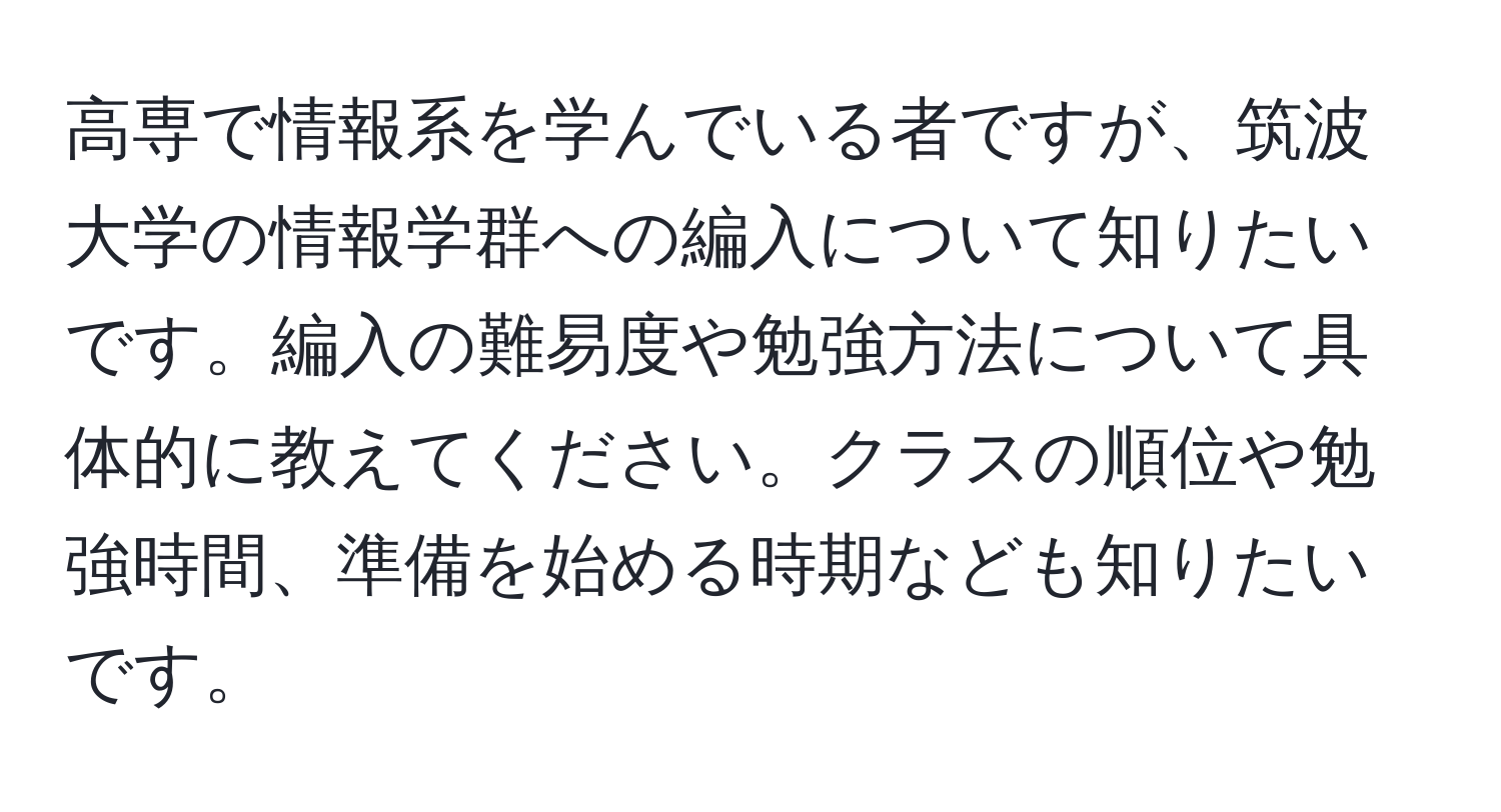 高専で情報系を学んでいる者ですが、筑波大学の情報学群への編入について知りたいです。編入の難易度や勉強方法について具体的に教えてください。クラスの順位や勉強時間、準備を始める時期なども知りたいです。