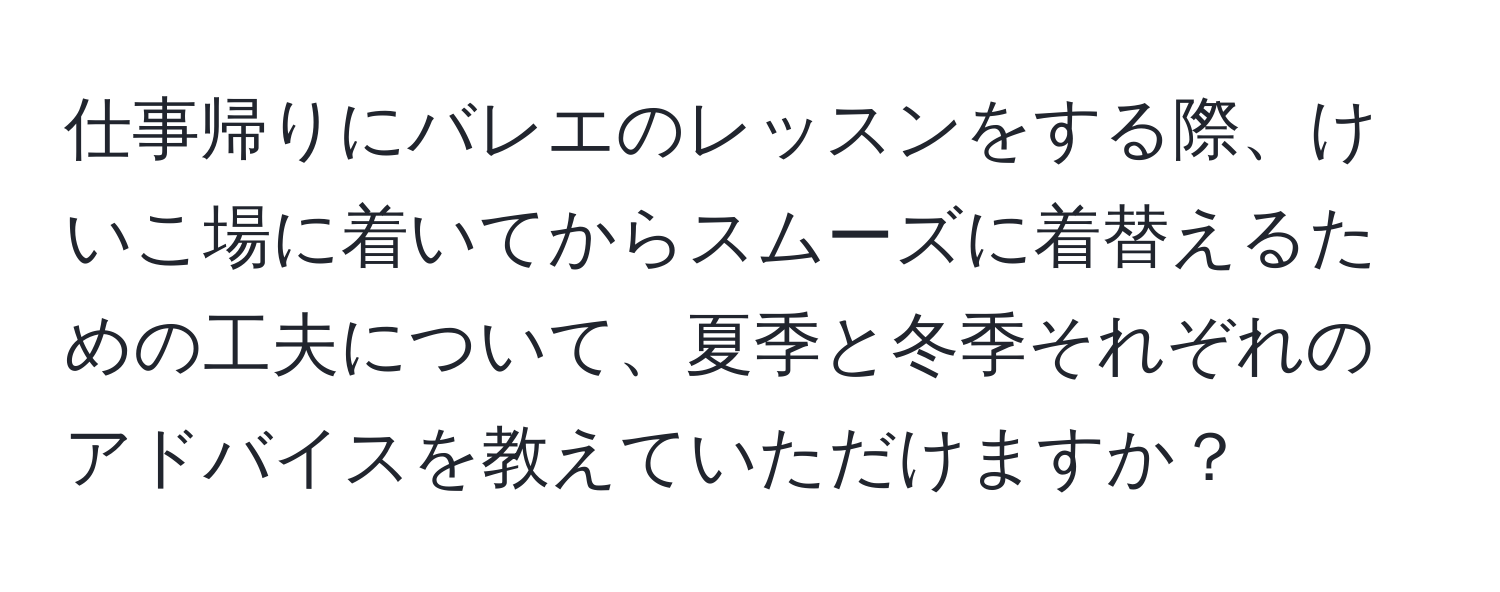 仕事帰りにバレエのレッスンをする際、けいこ場に着いてからスムーズに着替えるための工夫について、夏季と冬季それぞれのアドバイスを教えていただけますか？