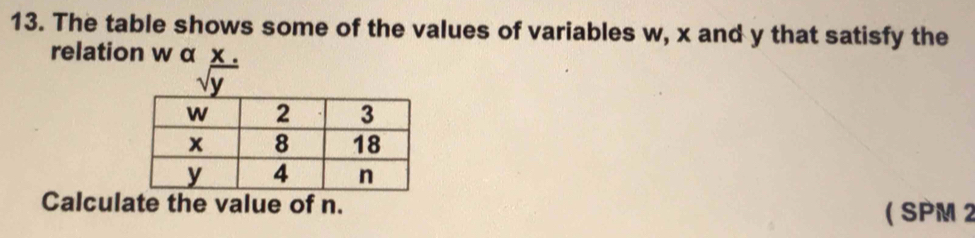 The table shows some of the values of variables w, x and y that satisfy the 
relation w α x.
sqrt(y)
Calculate the value of n. 
( SPM 2