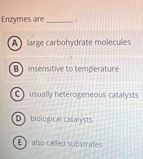 Enzymes are _.
A large carbohydrate molecules
B  insensitive to temperature
C usually heterogeneous catalysts
Dbiological catalysts
E  also called substrates