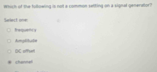 Which of the following is not a common setting on a signal generator?
Select one:
frequency
Amplitude
DC offset
channel