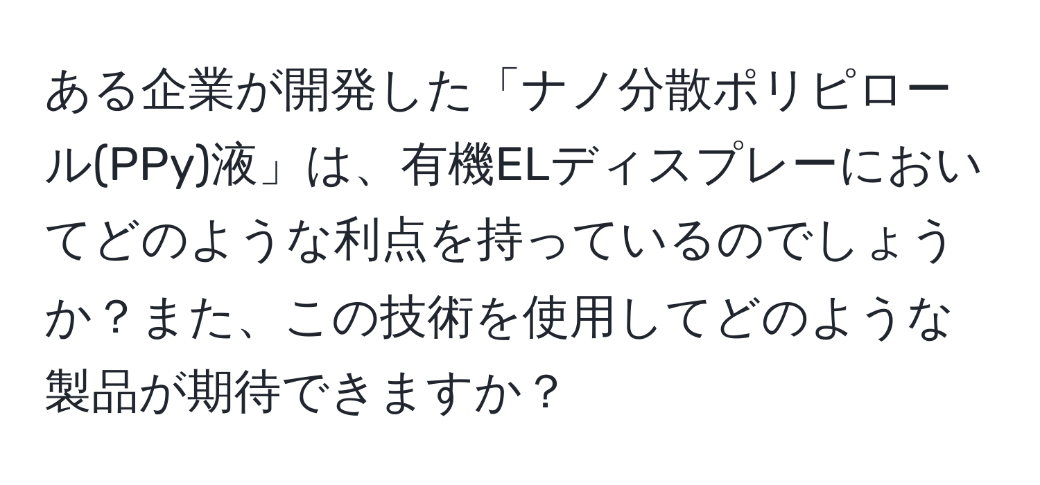 ある企業が開発した「ナノ分散ポリピロール(PPy)液」は、有機ELディスプレーにおいてどのような利点を持っているのでしょうか？また、この技術を使用してどのような製品が期待できますか？