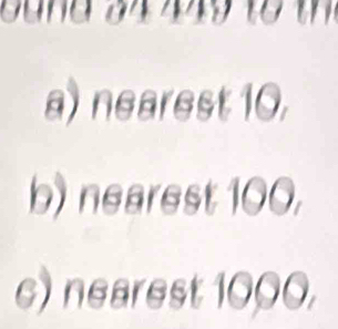 a) nearest 10.
b) nearest 100.
c) nearest 1000,