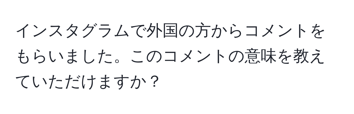 インスタグラムで外国の方からコメントをもらいました。このコメントの意味を教えていただけますか？