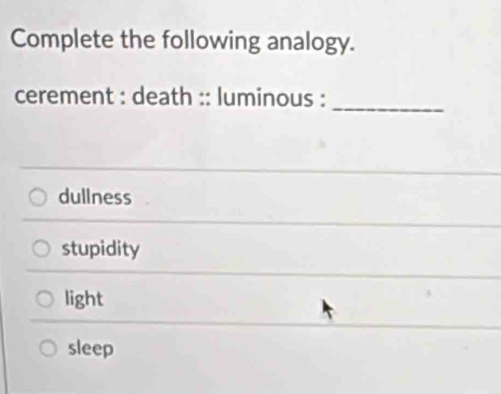 Complete the following analogy.
cerement : death :: luminous :_
dullness
stupidity
light
sleep