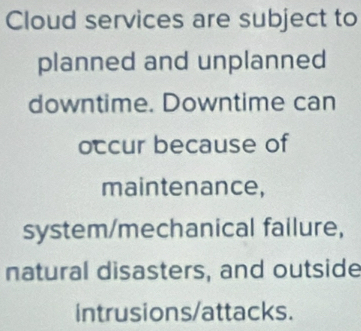 Cloud services are subject to 
planned and unplanned 
downtime. Downtime can 
occur because of 
maintenance, 
system/mechanical failure, 
natural disasters, and outside 
intrusions/attacks.