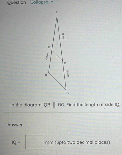 Question Collapse ^ 
In the diagram, QB||RG. Find the length of side IQ. 
Answer
IQ=□ mm(upto two decimal places)