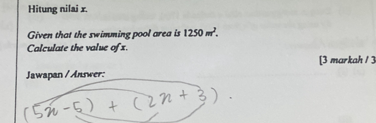 Hitung nilai x. 
Given that the swimming pool area is 1250m^2. 
Calculate the value ofx. 
[3 markah / 3 
Jawapan / Answer: