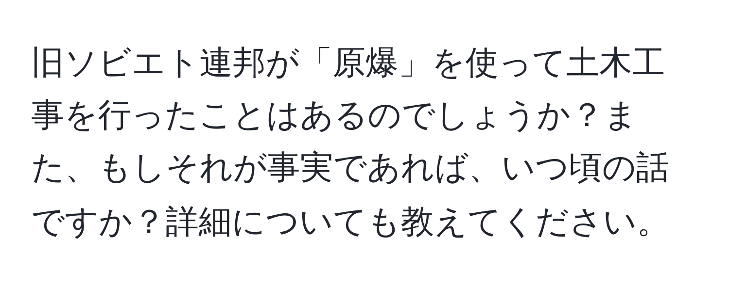 旧ソビエト連邦が「原爆」を使って土木工事を行ったことはあるのでしょうか？また、もしそれが事実であれば、いつ頃の話ですか？詳細についても教えてください。