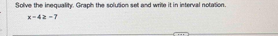 Solve the inequality. Graph the solution set and write it in interval notation.
x-4≥ -7
