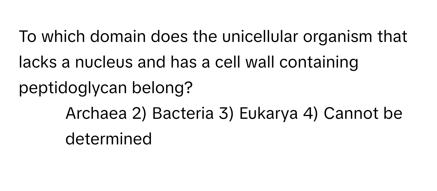 To which domain does the unicellular organism that lacks a nucleus and has a cell wall containing peptidoglycan belong?

1) Archaea 2) Bacteria 3) Eukarya 4) Cannot be determined